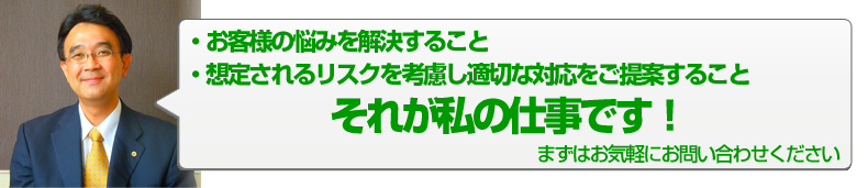 お客さまの悩みを解決すること、想定されるリスクを考慮し適切な対応をご提案すること、それが私の仕事です。